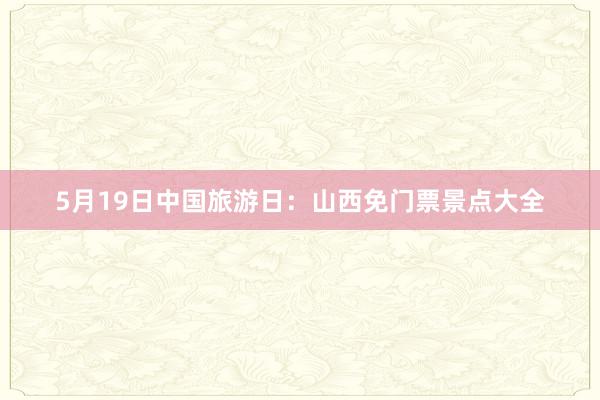 5月19日中国旅游日：山西免门票景点大全