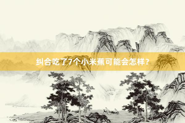 纠合吃了7个小米蕉可能会怎样？