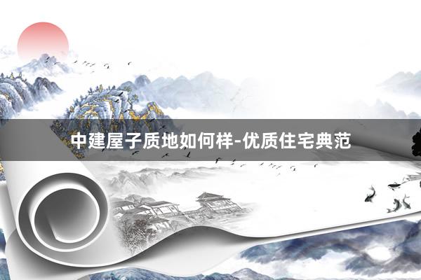 中建屋子质地如何样-优质住宅典范