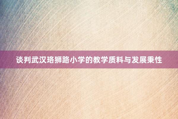 谈判武汉珞狮路小学的教学质料与发展秉性