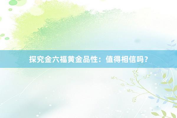探究金六福黄金品性：值得相信吗？