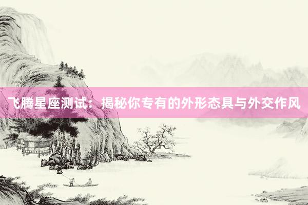 飞腾星座测试：揭秘你专有的外形态具与外交作风