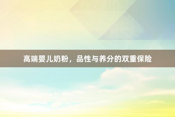 高端婴儿奶粉，品性与养分的双重保险