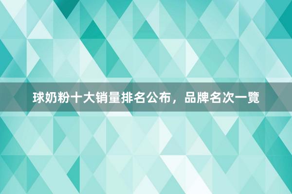 球奶粉十大销量排名公布，品牌名次一覽
