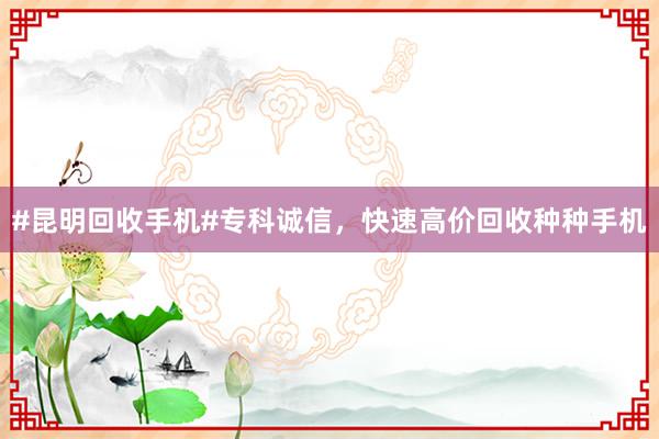 #昆明回收手机#专科诚信，快速高价回收种种手机