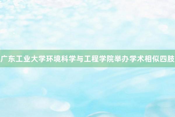 广东工业大学环境科学与工程学院举办学术相似四肢