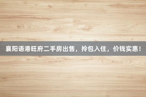 襄阳语港旺府二手房出售，拎包入住，价钱实惠！