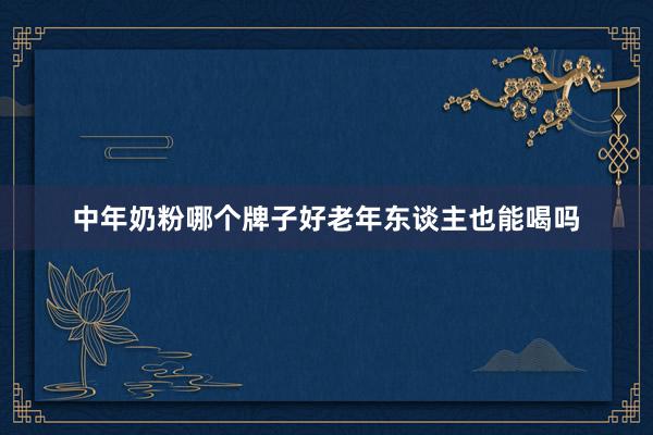 中年奶粉哪个牌子好老年东谈主也能喝吗