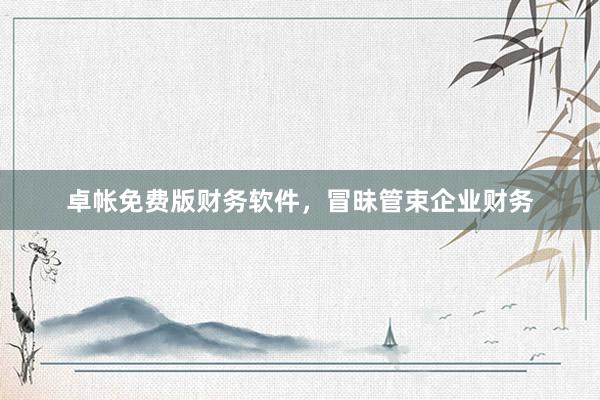 卓帐免费版财务软件，冒昧管束企业财务