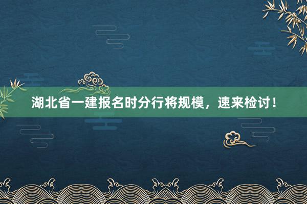湖北省一建报名时分行将规模，速来检讨！