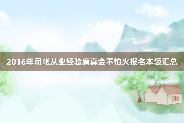 2016年司帐从业经验磨真金不怕火报名本领汇总