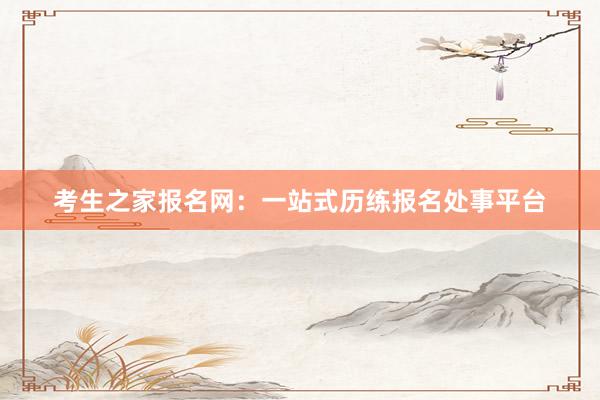 考生之家报名网：一站式历练报名处事平台