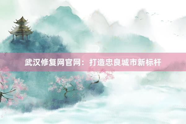 武汉修复网官网：打造忠良城市新标杆