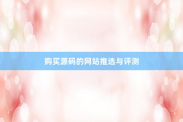 购买源码的网站推选与评测