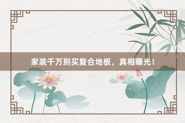 家装千万别买复合地板，真相曝光！