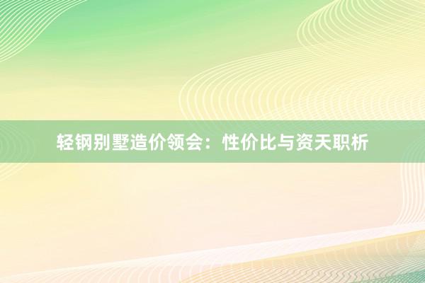 轻钢别墅造价领会：性价比与资天职析