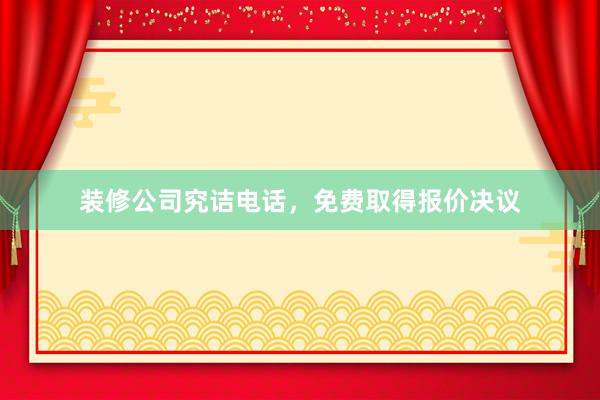 装修公司究诘电话，免费取得报价决议