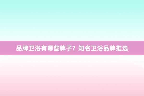 品牌卫浴有哪些牌子？知名卫浴品牌推选