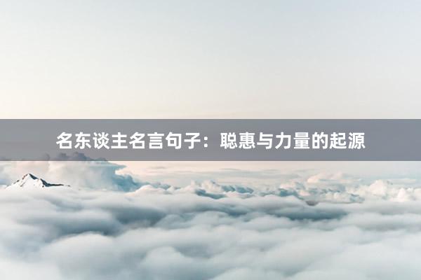 名东谈主名言句子：聪惠与力量的起源