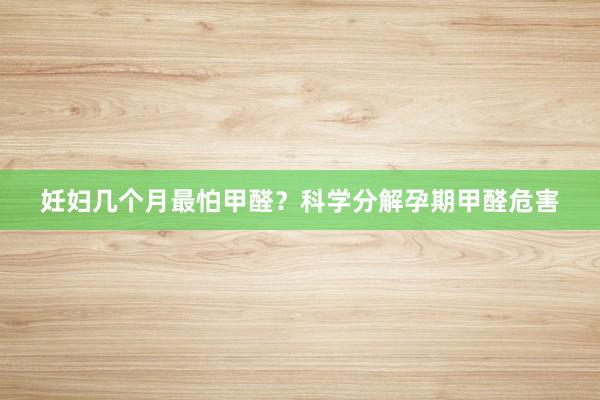 妊妇几个月最怕甲醛？科学分解孕期甲醛危害
