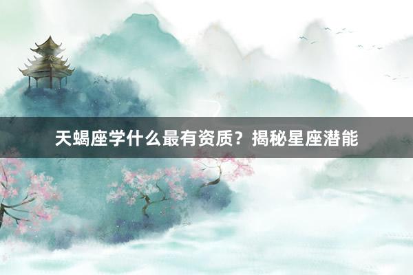 天蝎座学什么最有资质？揭秘星座潜能