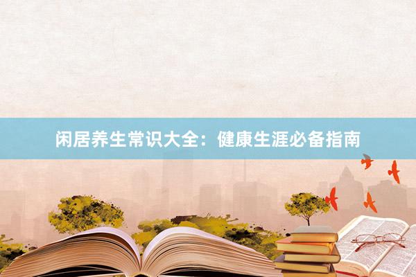 闲居养生常识大全：健康生涯必备指南