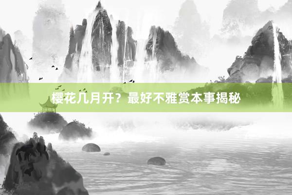 樱花几月开？最好不雅赏本事揭秘